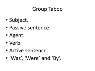 Group Taboo
• Subject.
• Passive sentence.
• Agent.
• Verb.
• Active sentence.
• ‘Was’, ‘Were’ and ‘By’.
 