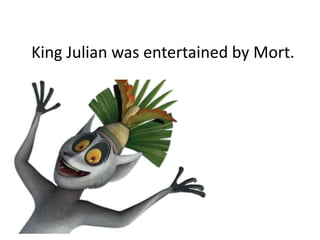 King Julian was entertained by Mort.
 