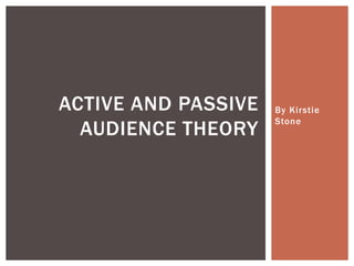 By Ki rstie 
Stone 
ACTIVE AND PASSIVE 
AUDIENCE THEORY 
 