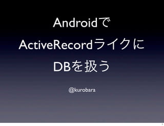 Androidで
ActiveRecordライクに
DBを扱う
@kurobara

1

 