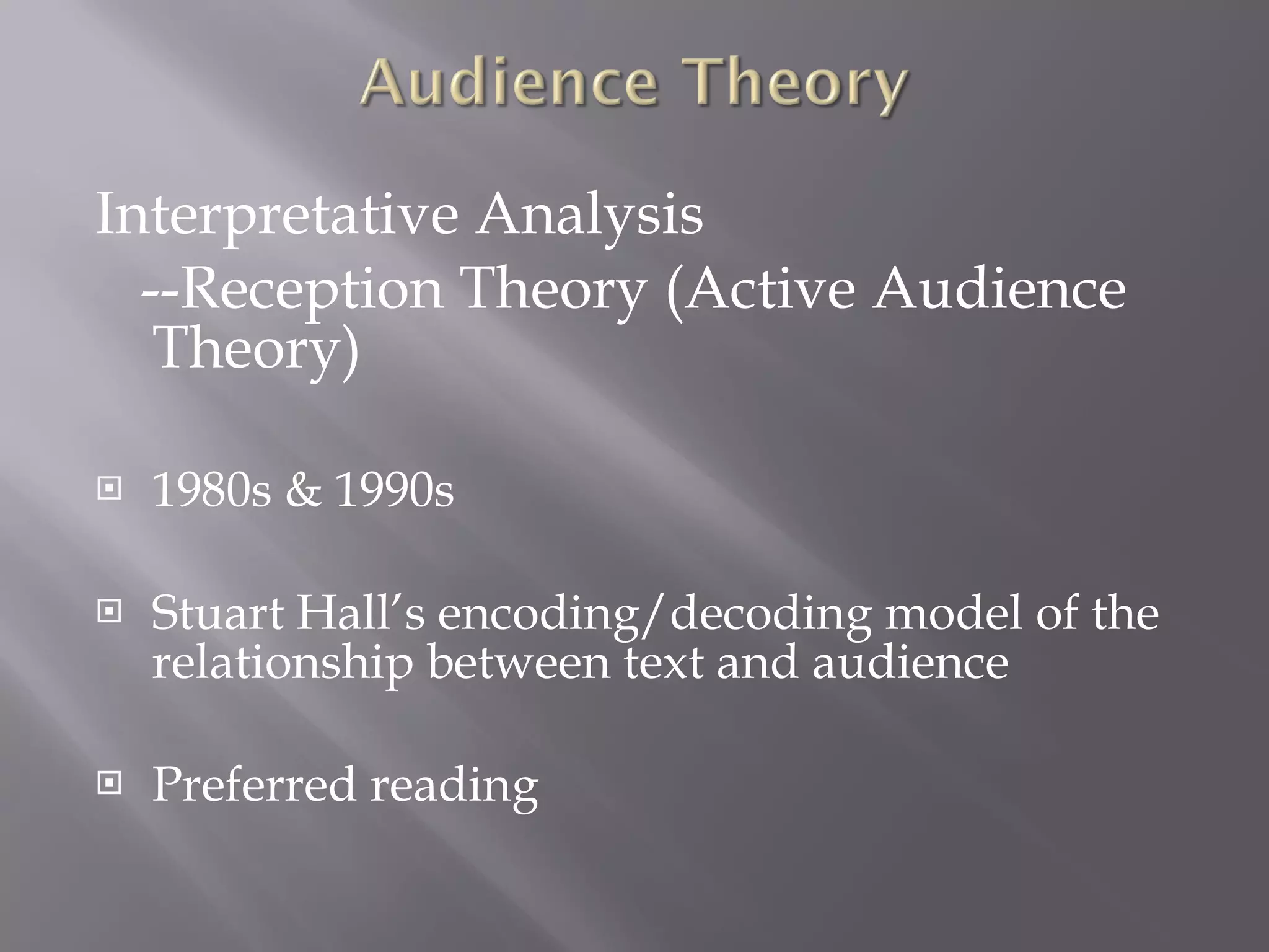 Interpretative Analysis --Reception Theory (Active Audience Theory) 1980s & 1990s Stuart Hall’s encoding/decoding model of the relationship between text and audience Preferred reading 