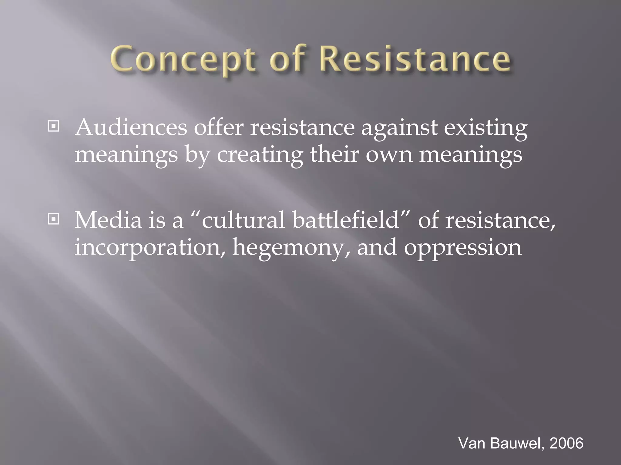 Audiences offer resistance against existing meanings by creating their own meanings Media is a “cultural battlefield” of resistance, incorporation, hegemony, and oppression Van Bauwel, 2006 