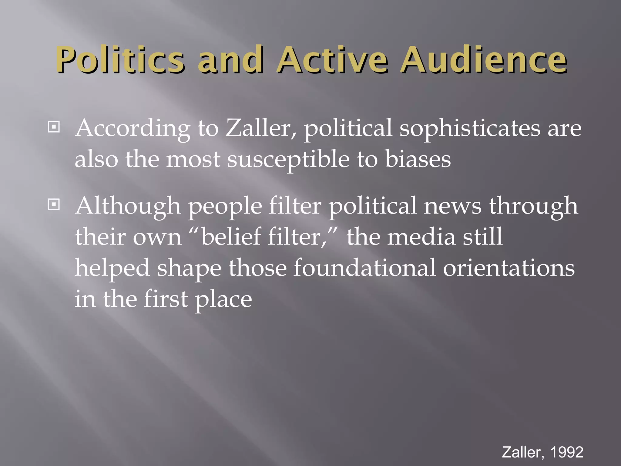 According to Zaller, political sophisticates are also the most susceptible to biases Although people filter political news through their own “belief filter,” the media still helped shape those foundational orientations in the first place Zaller, 1992 Politics and Active Audience 