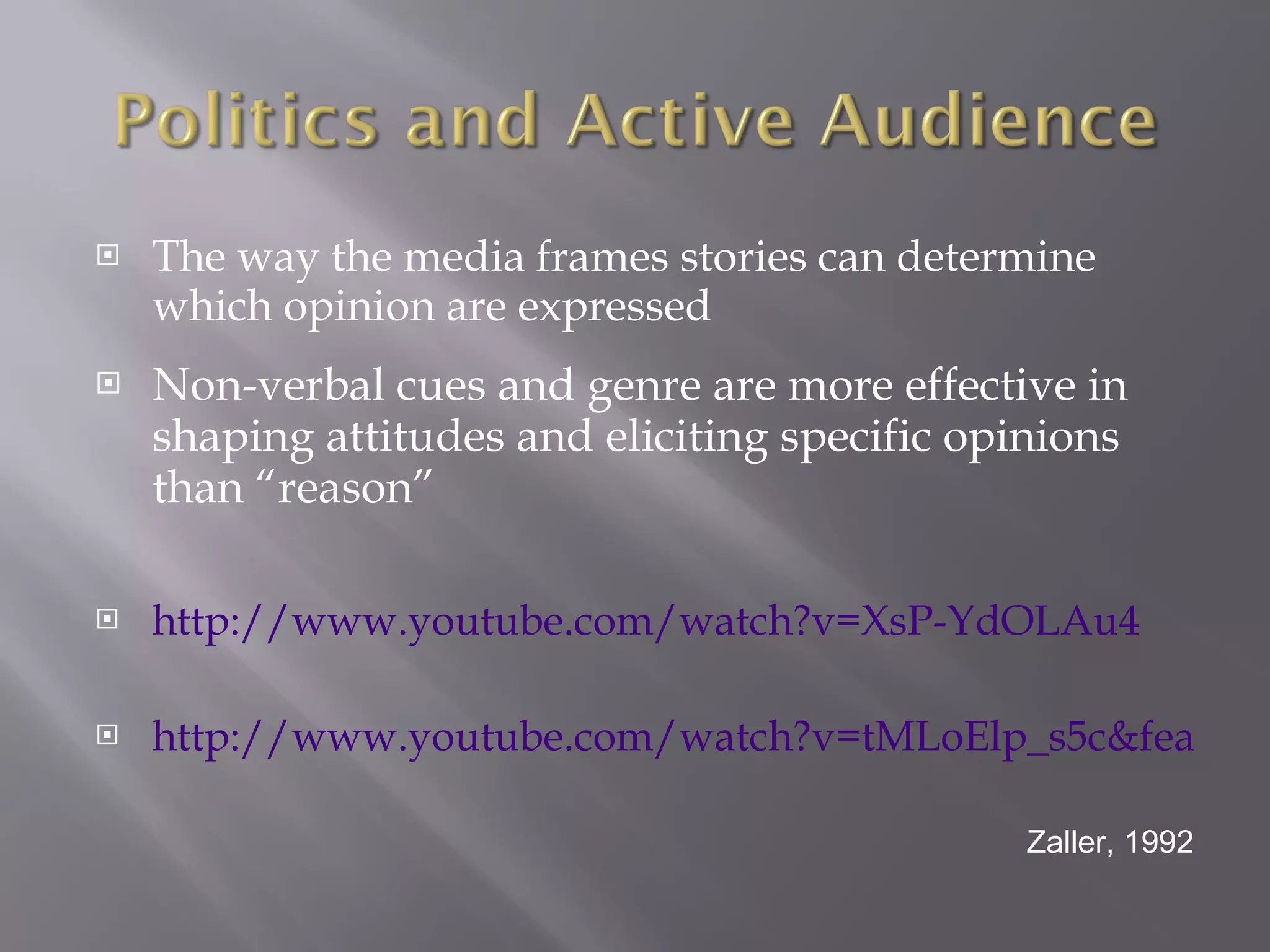 The way the media frames stories can determine which opinion are expressed Non-verbal cues and genre are more effective in shaping attitudes and eliciting specific opinions than “reason” http://www.youtube.com/watch?v=XsP-YdOLAu4 http://www.youtube.com/watch?v=tMLoElp_s5c&feature=related Zaller, 1992 
