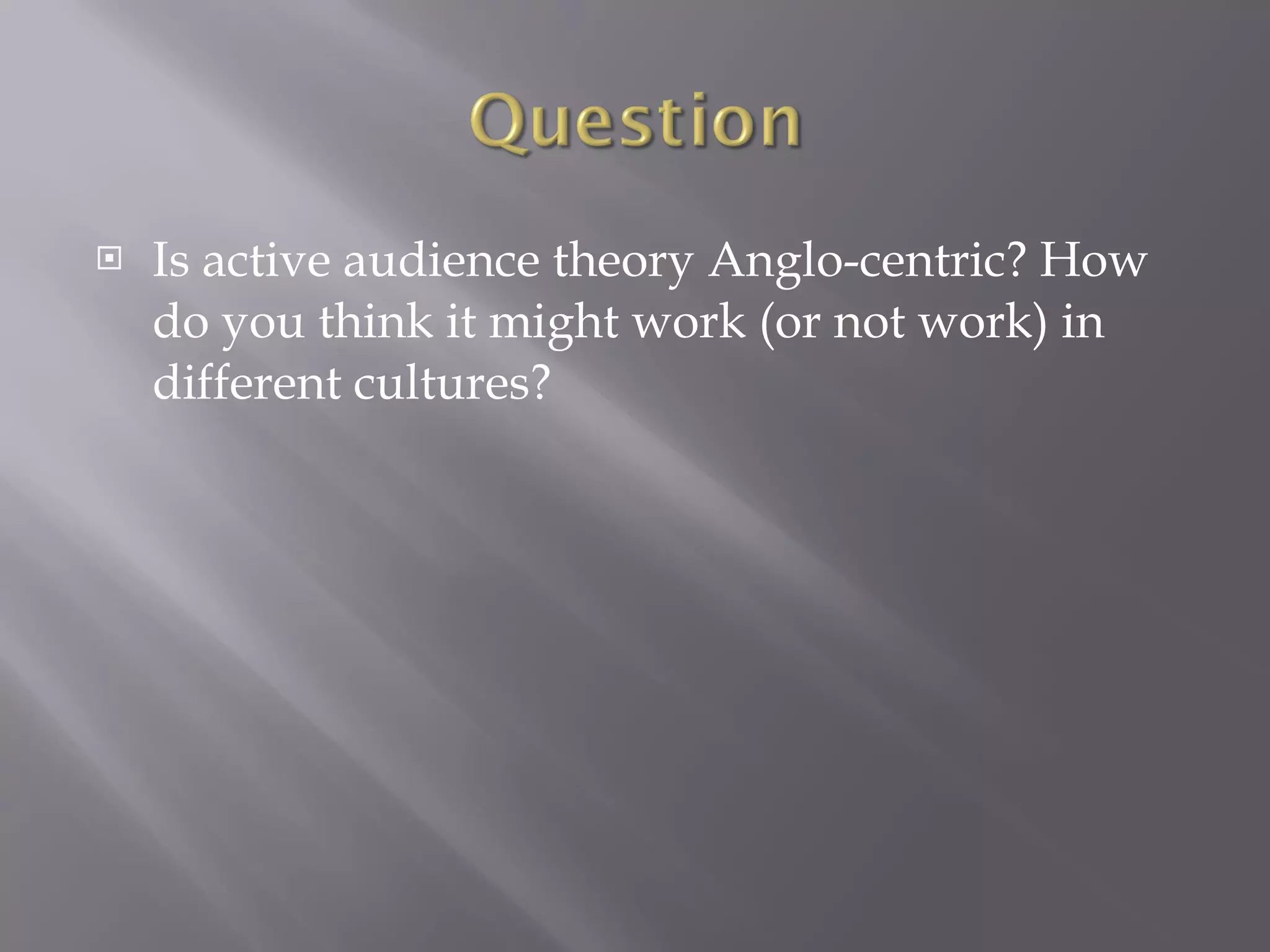 Is active audience theory Anglo-centric? How do you think it might work (or not work) in different cultures? 