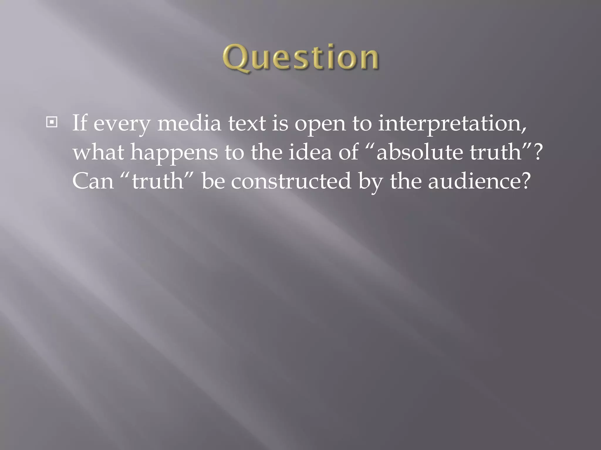 If every media text is open to interpretation, what happens to the idea of “absolute truth”? Can “truth” be constructed by the audience? 