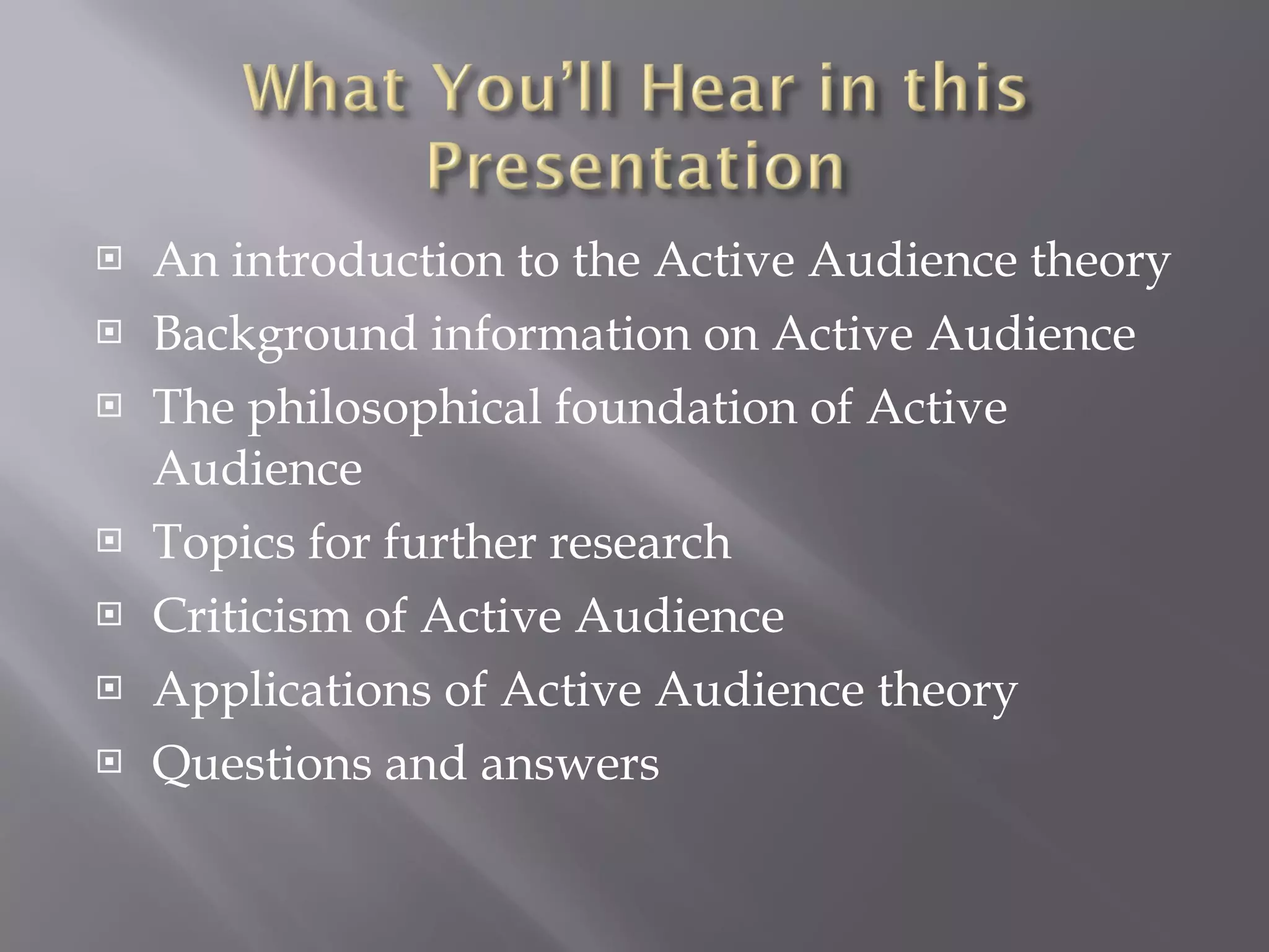 An introduction to the Active Audience theory Background information on Active Audience The philosophical foundation of Active Audience Topics for further research Criticism of Active Audience Applications of Active Audience theory Questions and answers 