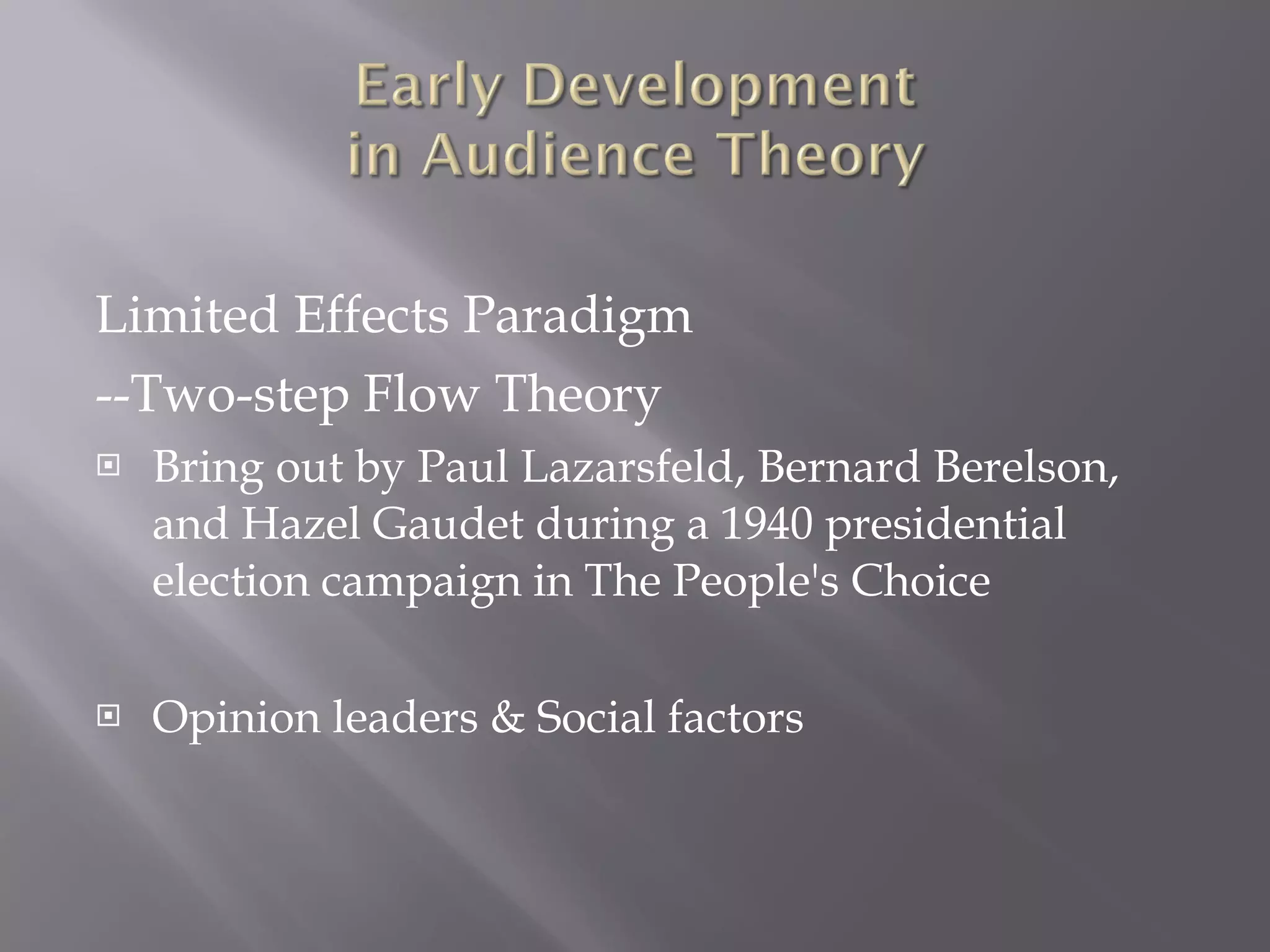 Limited Effects Paradigm --Two-step Flow Theory Bring out by Paul Lazarsfeld, Bernard Berelson, and Hazel Gaudet during a 1940 presidential election campaign in The People's Choice  Opinion leaders & Social factors 