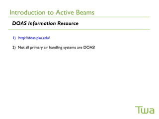 Introduction to Active Beams
DOAS Information Resource

1) http://doas.psu.edu/

2) Not all primary air handling systems are DOAS!
 