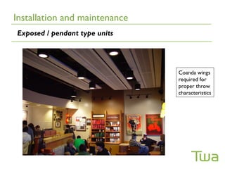 Installation and maintenance
Exposed / pendant type units




                               Coanda wings
                               required for
                               proper throw
                               characteristics
 