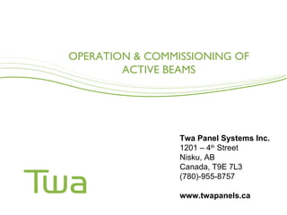 OPERATION & COMMISSIONING OF
        ACTIVE BEAMS




                 Twa Panel Systems Inc.
                 1201 – 4th Street
                 Nisku, AB
                 Canada, T9E 7L3
                 (780)-955-8757

                 www.twapanels.ca
 