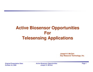 Active Biosensor Opportunities
                             For
                   Telesensing Applications


                                                               Joseph H. McCain
                                                               Key Resource Technology, Inc.



Original Presentation Date:   Active Biosensor Opportunities                             Page 1
October 24, 2008                     Joseph H. McCain
 