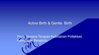 Active Birth & Gentle Birth
Prodi Sarjana Terapan Kebidanan Poltekkes
Kemenkes Bengkulu
 