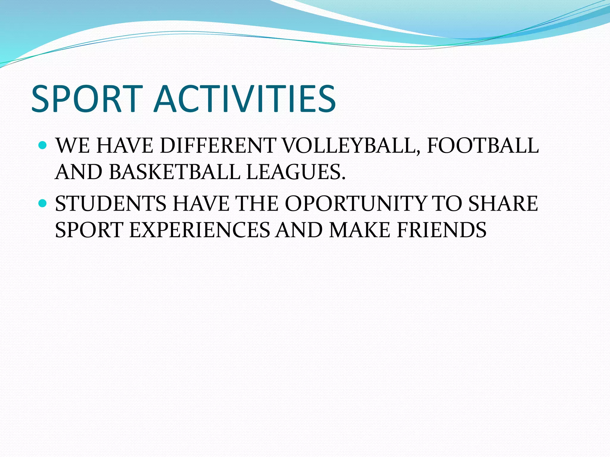 SPORT ACTIVITIES
WE HAVE DIFFERENT VOLLEYBALL, FOOTBALL
AND BASKETBALL LEAGUES.
STUDENTS HAVE THE OPORTUNITY TO SHARE
SPORT EXPERIENCES AND MAKE FRIENDS