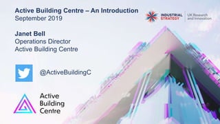 Active Building Centre – An Introduction
September 2019
Janet Bell
Operations Director
Active Building Centre
@ActiveBuildingC
 