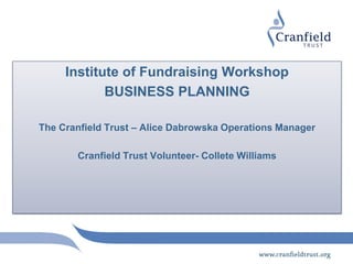 Institute of Fundraising Workshop
            BUSINESS PLANNING

The Cranfield Trust – Alice Dabrowska Operations Manager

       Cranfield Trust Volunteer- Collete Williams
 