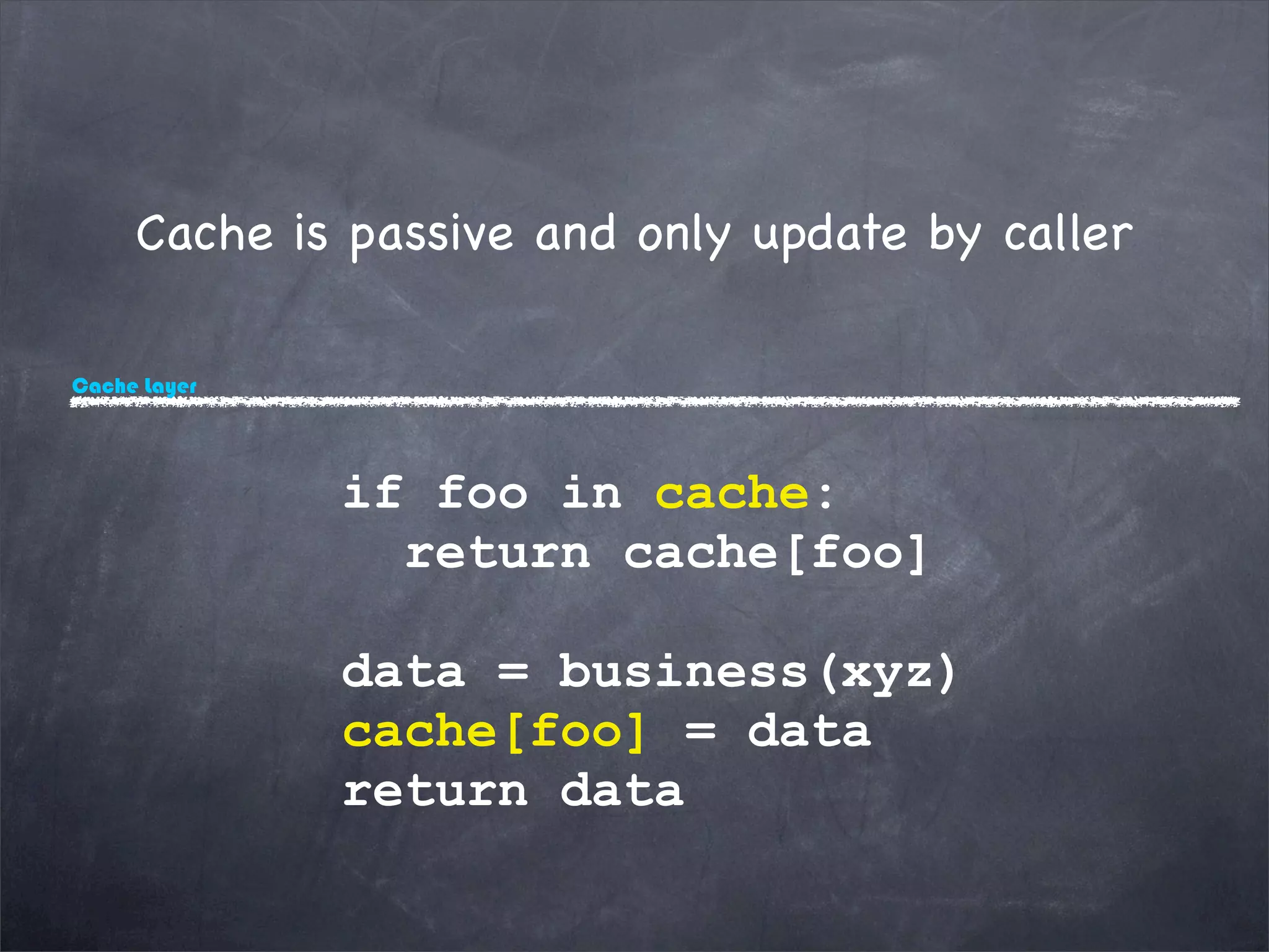 Cache Layer
Cache is passive and only update by caller
if foo in cache:
return cache[foo]
data = business(xyz)
cache[foo] = data
return data
 
