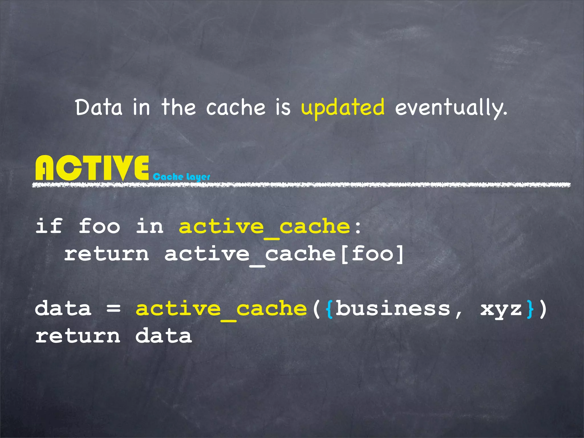 ACTIVECache Layer
Data in the cache is updated eventually.
if foo in active_cache:
return active_cache[foo]
data = active_cache({business, xyz})
return data
 