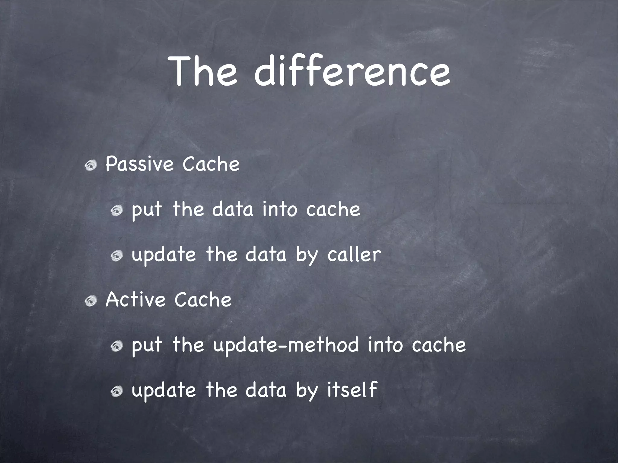 The difference
Passive Cache
put the data into cache
update the data by caller
Active Cache
put the update-method into cache
update the data by itself
 