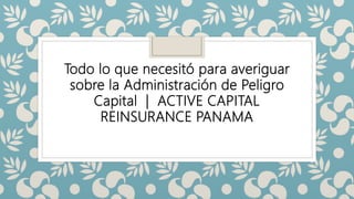 Todo lo que necesitó para averiguar
sobre la Administración de Peligro
Capital | ACTIVE CAPITAL
REINSURANCE PANAMA
 