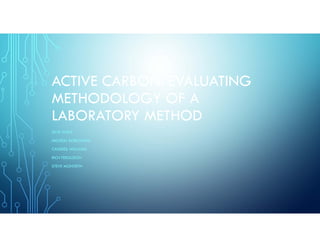ACTIVE CARBON: EVALUATING
METHODOLOGY OF A
LABORATORY METHOD
SKYE WILLS
MICHEAL ROBOTHAM
CANDISS WILLIAMS
RICH FERGUSON
STEVE MONTEITH
 