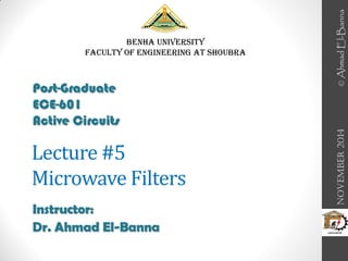 Lecture #5
Microwave Filters
Instructor:
Dr. Ahmad El-Banna
Benha University
Faculty of Engineering at Shoubra
November
2014
Post-Graduate
ECE-601
Active Circuits
©
Ahmad
El-Banna
 