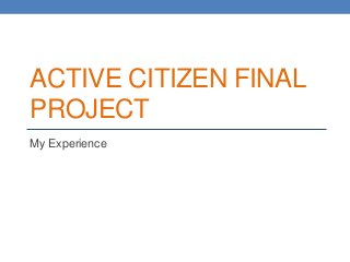 ACTIVE CITIZEN FINAL
PROJECT
My Experience
 
