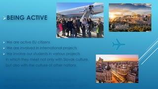 ØBEING ACTIVE
Ø We are active EU citizens
Ø We are involved in international projects
Ø We involve our students in various projects
in which they meet not only with Slovak culture,
but also with the culture of other nations