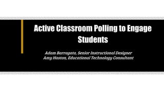 Active Classroom Polling to Engage
Students
Adam Barragato, Senior Instructional Designer
Amy Haston, Educational Technology Consultant
 