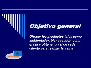 Objetivo general
Ofrecer los productos tales como
ambientador, blanqueador, quita
grasa y obtener un si de cada
cliente para realizar la venta
 