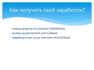  вывод средств на кошелек WebMoney
 вывод на расчетный счет в банке
 перевод в счет услуг хостинга ActiveCloud
Как получить свой заработок?
 