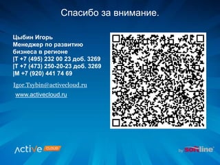 Спасибо за внимание.
Цыбин Игорь
Менеджер по развитию
бизнеса в регионе
|Т +7 (495) 232 00 23 доб. 3269
|Т +7 (473) 250-20-23 доб. 3269
|М +7 (920) 441 74 69
Igor.Tsybin@activecloud.ru
www.activecloud.ru
 