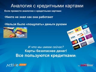 Если провести аналогию с кредитными картами:
•Никто не знал как они работают
•Нельзя было «пощупать» деньги руками
И что мы имеем сейчас?
Карты безопаснее денег!
Все пользуются кредитками!
Аналогия с кредитными картами
 