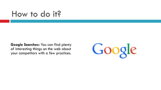 How to do it?
Google Searches: You can find plenty
of interesting things on the web about
your competitors with a few practices.
 