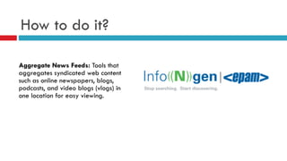 How to do it?
Aggregate News Feeds: Tools that
aggregates syndicated web content
such as online newspapers, blogs,
podcasts, and video blogs (vlogs) in
one location for easy viewing.
 