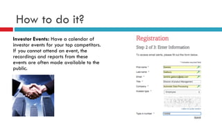How to do it?
Investor Events: Have a calendar of
investor events for your top competitors.
If you cannot attend an event, the
recordings and reports from these
events are often made available to the
public.
 