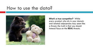 How to use the data?
What’s a true competitor? While
every product who sits in your domain
and related adjacencies may seem like
a threat, the truth is that you should
instead focus on the REAL threats.
 