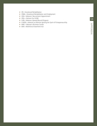 »   vr—vocational rehabilitation
»   vr&e—vocational rehabilitation and employment
»   vra—veterans’ recruitment appointment
»   vra—vietnam era gi Bill
                                                                       139
»   vUB—veterans Upward Bound Program
»   v-Wise—veterans as Woman igniting the spirit of entrepreneurship




                                                                       aPPeNdix
                                                                       titLe
»   WBc—Women’s Business center
»   Wia—Workforce investment act
 