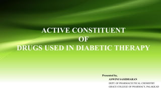 ACTIVE CONSTITUENT
OF
DRUGS USED IN DIABETIC THERAPY
Presented by,
ASWINI SASIDHARAN
DEPT. OF PHARMACEUTICAL CHEMISTRY
GRACE COLLEGE OF PHARMACY, PALAKKAD
 