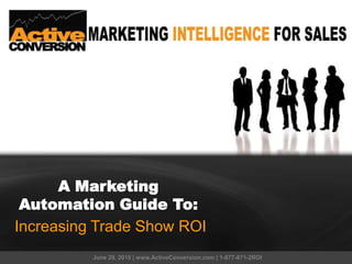 A Marketing
 Automation Guide To:
Increasing Trade Show ROI
          June 29, 2010 | www.ActiveConversion.com | 1-877-871-2ROI
 