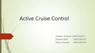 Active Cruise Control
Nadeem Ahamed -180021601072
Nazeem Afsal -180021601073
Nibras Ahamed -180021601074
 