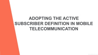 ADOPTING THE ACTIVE
SUBSCRIBER DEFINITION IN MOBILE
TELECOMMUNICATION
 