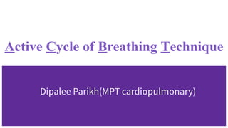 Active Cycle of Breathing Technique
Dipalee Parikh(MPT cardiopulmonary)
 