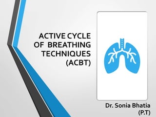 ACTIVE CYCLE
OF BREATHING
TECHNIQUES
(ACBT)
Dr. Sonia Bhatia
(P.T)
 