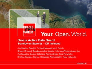 Oracle Active Data Guard
Standby on Steroids – DR Included
Joe Meeks, Director, Product Management, Oracle
Shawn Ormond, Database Administrator, Intermap Technologies Inc
Yucheng Liu, Senior Database Administrator, Real Networks
Krishna Kakatur, Senior. Database Administrator, Real Networks



                                                                  1
 