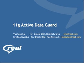 11g Active Data Guard
Yucheng Liu    – Sr. Oracle DBA, RealNetworks    yliu@real.com
Krishna Kakatur – Sr. Oracle DBA, RealNetworks kkakatur@real.com
 