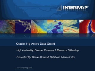 Oracle 11g Active Data Guard

High Availability, Disaster Recovery & Resource Offloading

Presented By: Shawn Ormond, Database Administrator
 