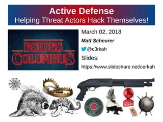 Active Defense
Helping Threat Actors Hack Themselves!
March 02, 2018
Matt Scheurer
@c3rkah
Slides:
https://www.slideshare.net/cerkah
 