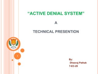 “ACTIVE DENIAL SYSTEM”
A
TECHNICAL PRESENTION
By:
Dheeraj Pathak
7-EC-29
1
 