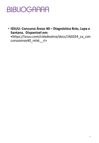 • ISSUU: Concurso Áreas 40 – Diagnóstico Brás, Lapa e
Santana. Disponível em:
<https://issuu.com/cidadeativa/docs/160324_ca_con
cursozonas40_relat__ri>
BIBLIOGRAFIA
53
 